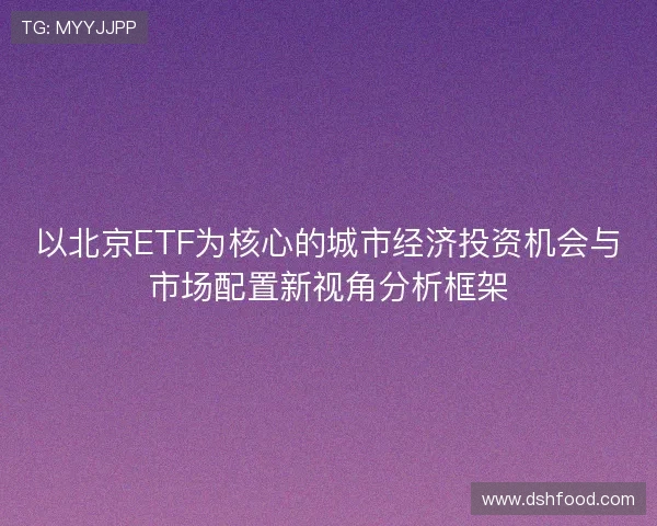以北京ETF为核心的城市经济投资机会与市场配置新视角分析框架