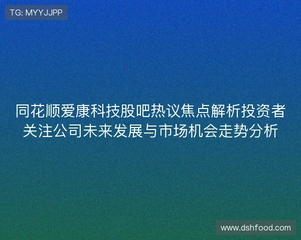 同花顺爱康科技股吧热议焦点解析投资者关注公司未来发展与市场机会走势分析
