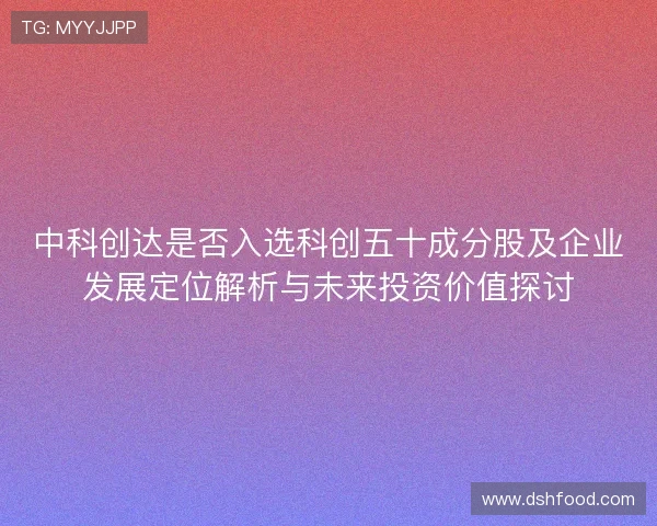 中科创达是否入选科创五十成分股及企业发展定位解析与未来投资价值探讨